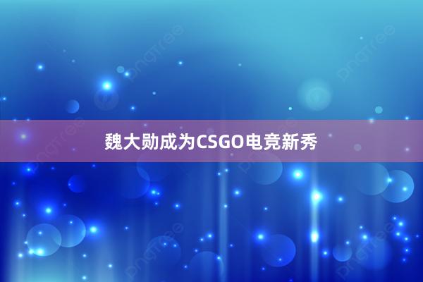 魏大勋成为CSGO电竞新秀