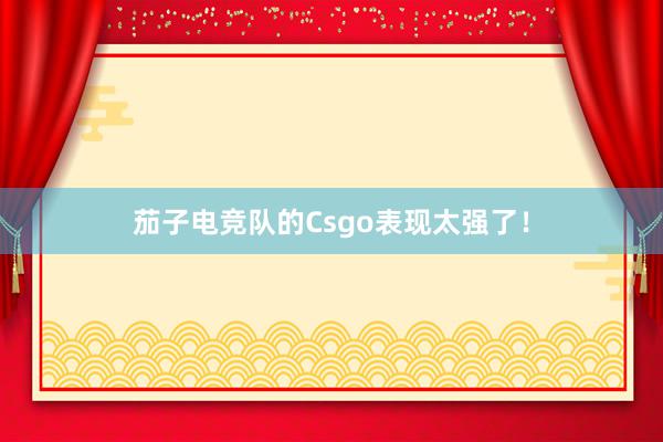 茄子电竞队的Csgo表现太强了！