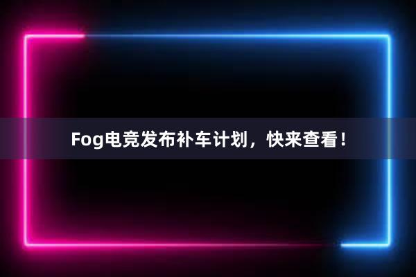 Fog电竞发布补车计划，快来查看！