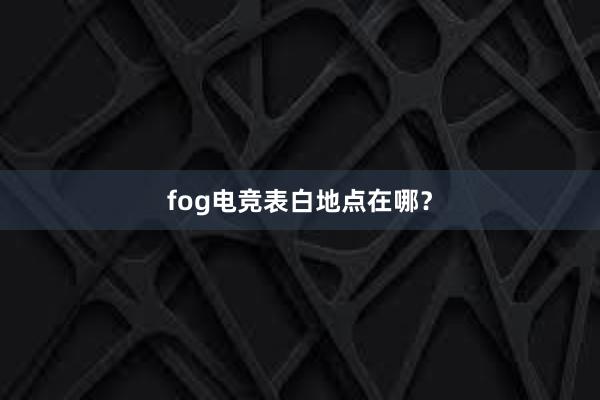 fog电竞表白地点在哪？