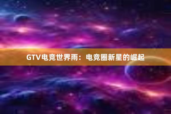 GTV电竞世界雨：电竞圈新星的崛起