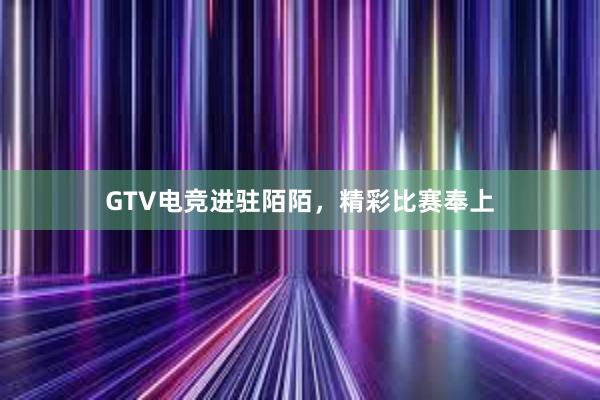 GTV电竞进驻陌陌，精彩比赛奉上