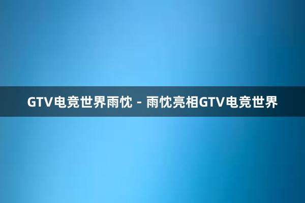 GTV电竞世界雨忱 - 雨忱亮相GTV电竞世界