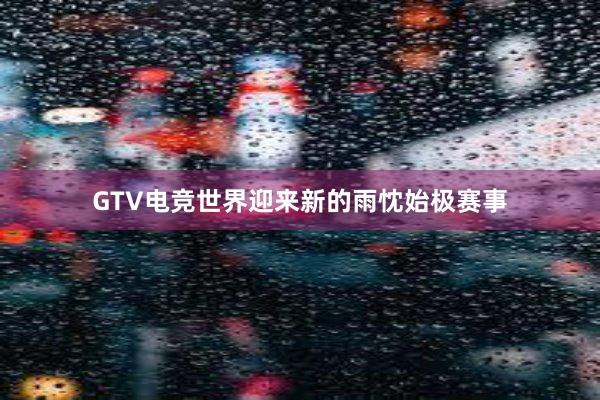 GTV电竞世界迎来新的雨忱始极赛事