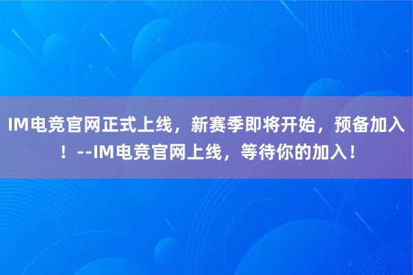 IM电竞官网正式上线，新赛季即将开始，预备加入！--IM电竞官网上线，等待你的加入！