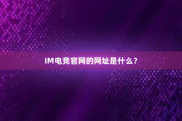 IM电竞官网的网址是什么？