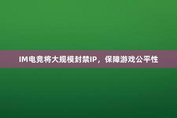 IM电竞将大规模封禁IP，保障游戏公平性