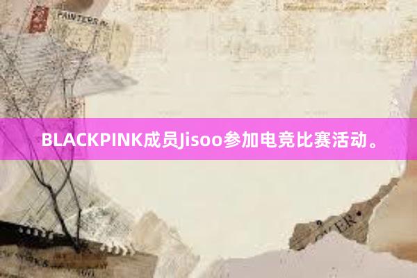 BLACKPINK成员Jisoo参加电竞比赛活动。