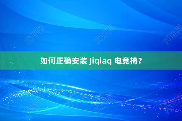 如何正确安装 Jiqiaq 电竞椅？