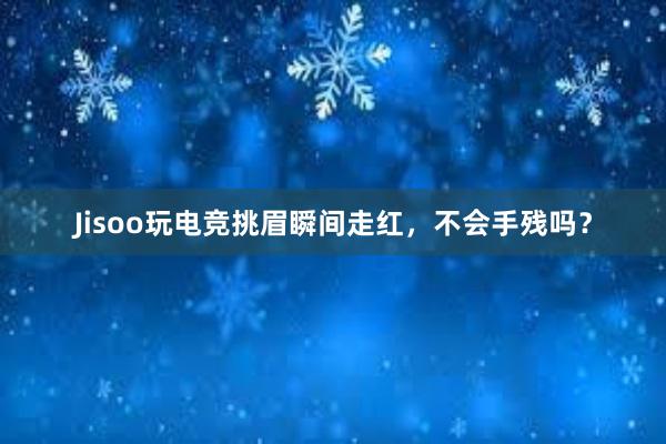 Jisoo玩电竞挑眉瞬间走红，不会手残吗？