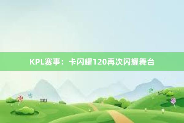 KPL赛事：卡闪耀120再次闪耀舞台