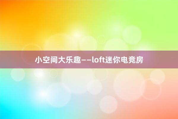 小空间大乐趣——loft迷你电竞房