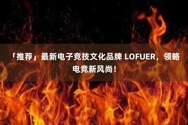 「推荐」最新电子竞技文化品牌 LOFUER，领略电竞新风尚！