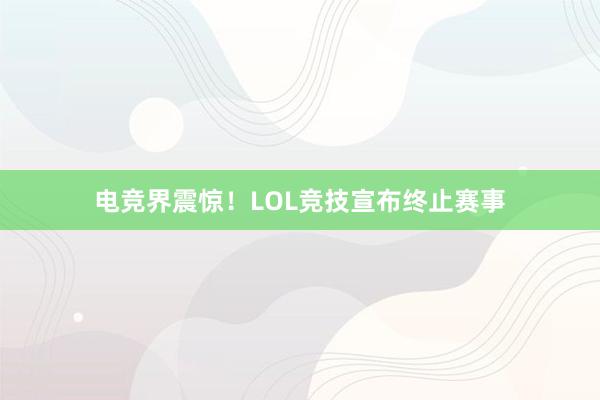 电竞界震惊！LOL竞技宣布终止赛事