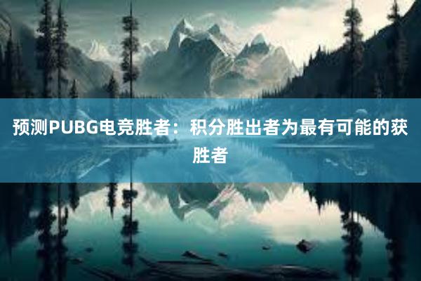 预测PUBG电竞胜者：积分胜出者为最有可能的获胜者