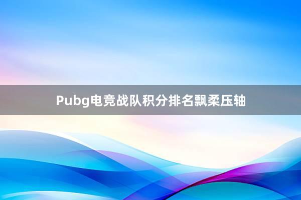 Pubg电竞战队积分排名飘柔压轴