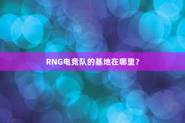 RNG电竞队的基地在哪里？