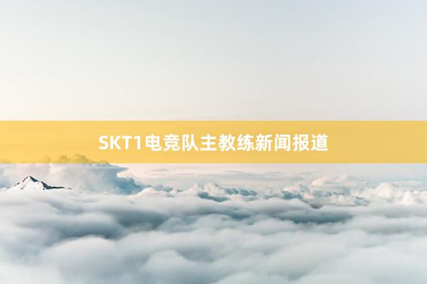 SKT1电竞队主教练新闻报道