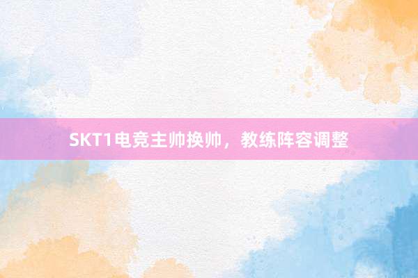 SKT1电竞主帅换帅，教练阵容调整