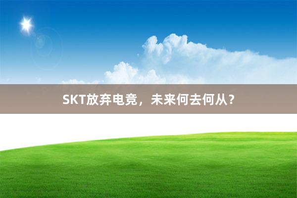 SKT放弃电竞，未来何去何从？