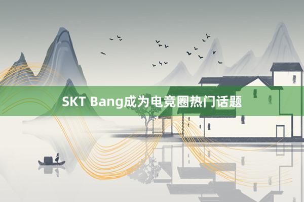 SKT Bang成为电竞圈热门话题