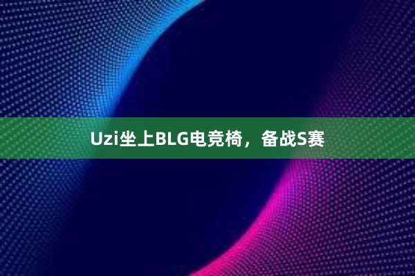 Uzi坐上BLG电竞椅，备战S赛