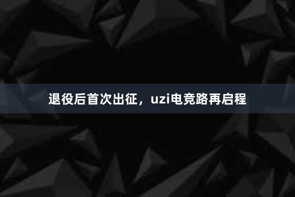 退役后首次出征，uzi电竞路再启程