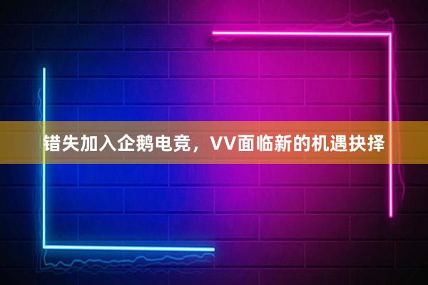 错失加入企鹅电竞，VV面临新的机遇抉择