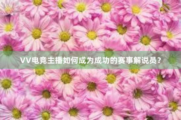 VV电竞主播如何成为成功的赛事解说员？