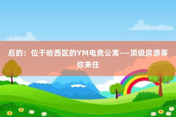 后的：位于哈西区的YM电竞公寓——顶级房源等你来住