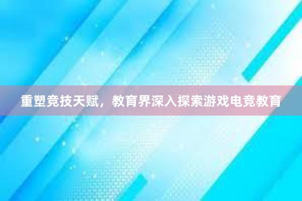 重塑竞技天赋，教育界深入探索游戏电竞教育