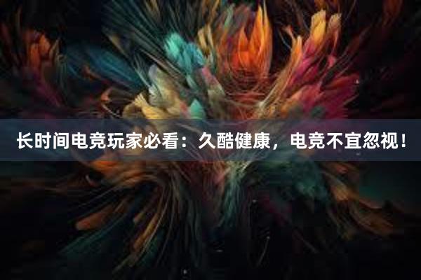 长时间电竞玩家必看：久酷健康，电竞不宜忽视！