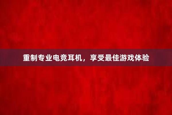 重制专业电竞耳机，享受最佳游戏体验