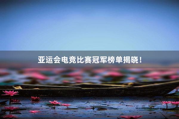 亚运会电竞比赛冠军榜单揭晓！