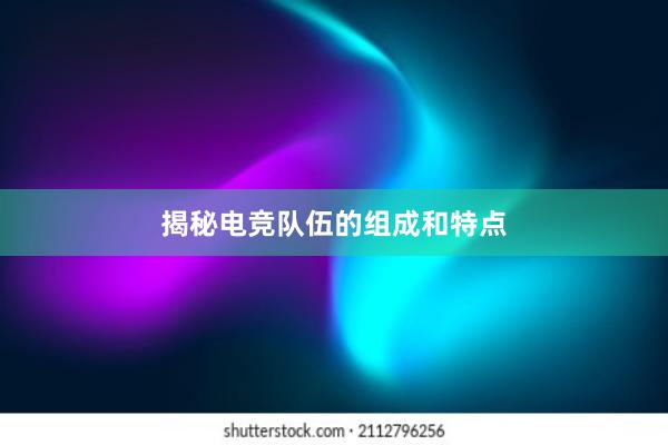 揭秘电竞队伍的组成和特点