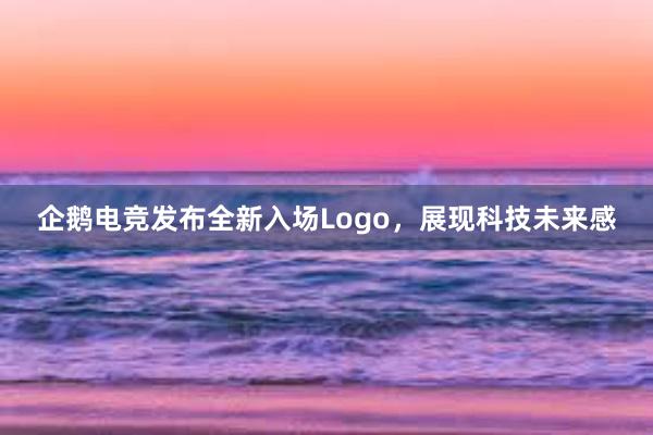 企鹅电竞发布全新入场Logo，展现科技未来感