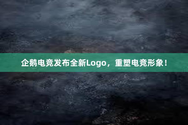 企鹅电竞发布全新Logo，重塑电竞形象！