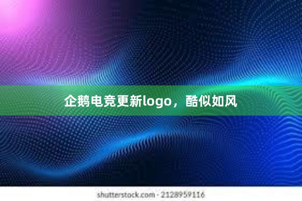 企鹅电竞更新logo，酷似如风