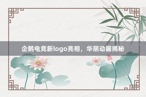 企鹅电竞新logo亮相，华丽动画揭秘