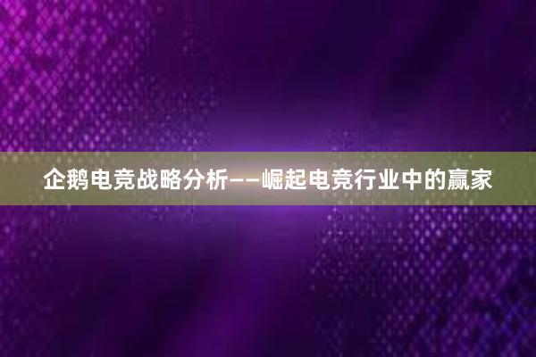 企鹅电竞战略分析——崛起电竞行业中的赢家