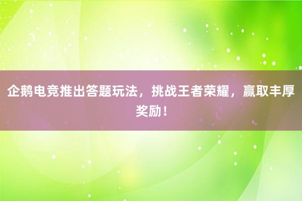 企鹅电竞推出答题玩法，挑战王者荣耀，赢取丰厚奖励！