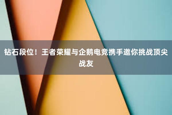 钻石段位！王者荣耀与企鹅电竞携手邀你挑战顶尖战友