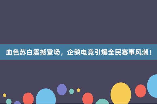 血色苏白震撼登场，企鹅电竞引爆全民赛事风潮！