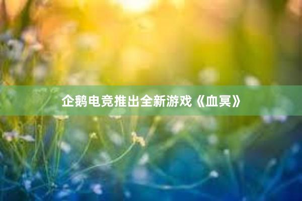 企鹅电竞推出全新游戏《血冥》