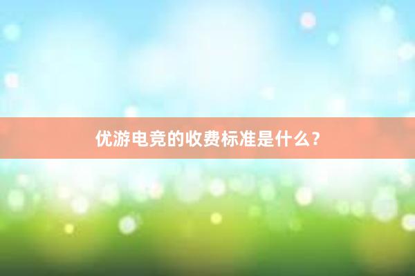 优游电竞的收费标准是什么？