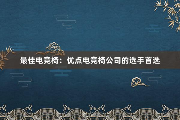 最佳电竞椅：优点电竞椅公司的选手首选