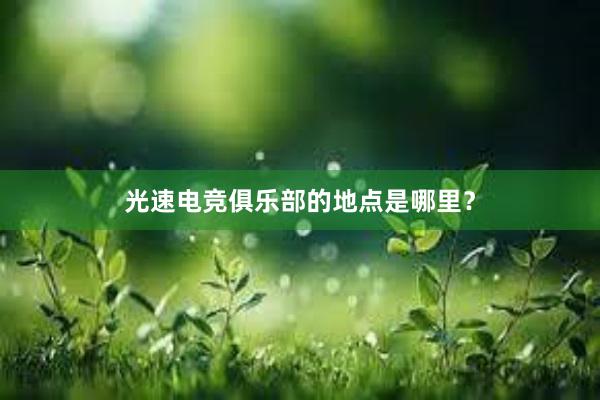 光速电竞俱乐部的地点是哪里？