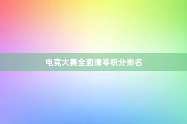 电竞大赛全面清零积分排名