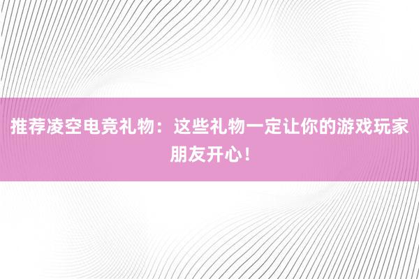 推荐凌空电竞礼物：这些礼物一定让你的游戏玩家朋友开心！