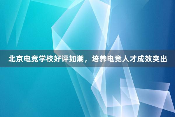 北京电竞学校好评如潮，培养电竞人才成效突出